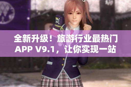 全新升级！旅游行业最热门APP V9.1，让你实现一站式旅行体验