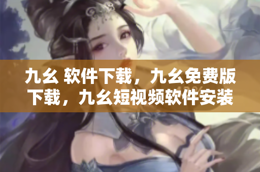 九幺 软件下载，九幺免费版下载，九幺短视频软件安装免费版，九幺破解下载键接，九幺软件下载安装----to0WrvxrX6R6