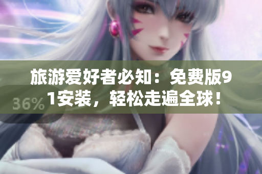 旅游爱好者必知：免费版9 1安装，轻松走遍全球！