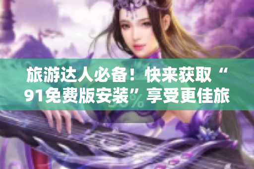 旅游达人必备！快来获取“91免费版安装”享受更佳旅游体验！