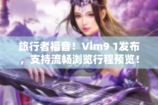 旅行者福音！Vim9 1发布，支持流畅浏览行程预览！