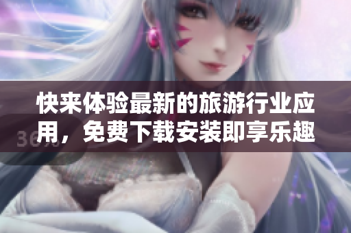 快来体验最新的旅游行业应用，免费下载安装即享乐趣!