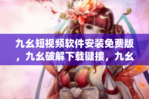 九幺短视频软件安装免费版，九幺破解下载键接，九幺软件下载安装，九幺下载，九幺免费版下载安装----sO44mC14c6gy