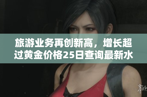旅游业务再创新高，增长超过黄金价格25日查询最新水平