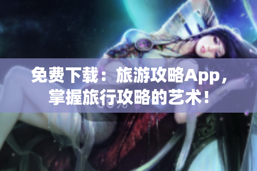 免费下载：旅游攻略App，掌握旅行攻略的艺术！