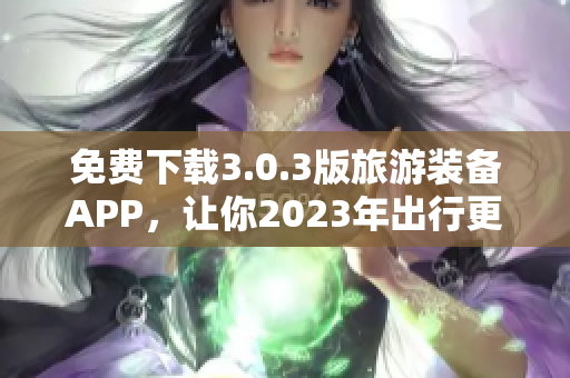 免费下载3.0.3版旅游装备APP，让你2023年出行更加安心