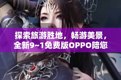 探索旅游胜地，畅游美景，全新9~1免费版OPPO陪您一路畅游