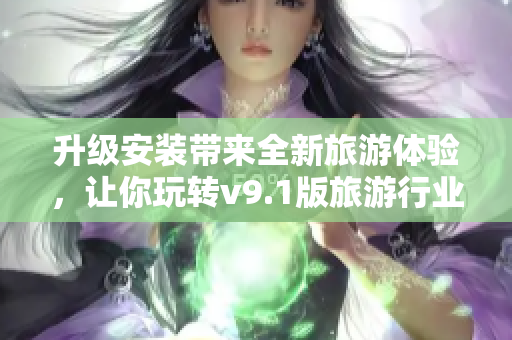 升级安装带来全新旅游体验，让你玩转v9.1版旅游行业！