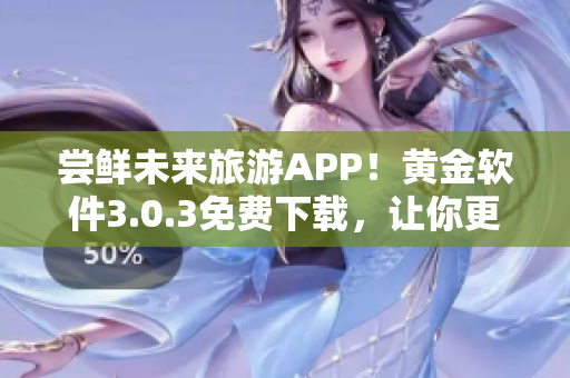 尝鲜未来旅游APP！黄金软件3.0.3免费下载，让你更轻松愉快地探索世界