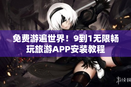 免费游遍世界！9到1无限畅玩旅游APP安装教程