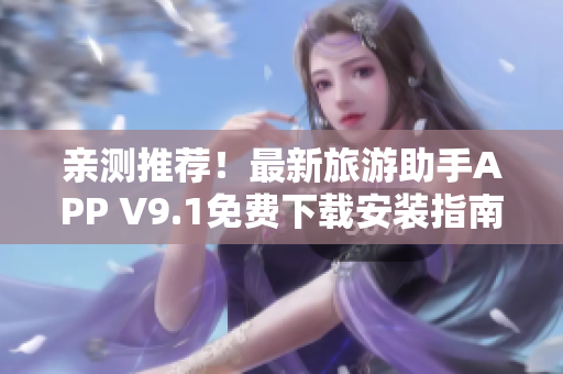 亲测推荐！最新旅游助手APP V9.1免费下载安装指南