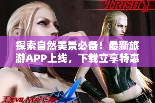 探索自然美景必备！最新旅游APP上线，下载立享特惠！