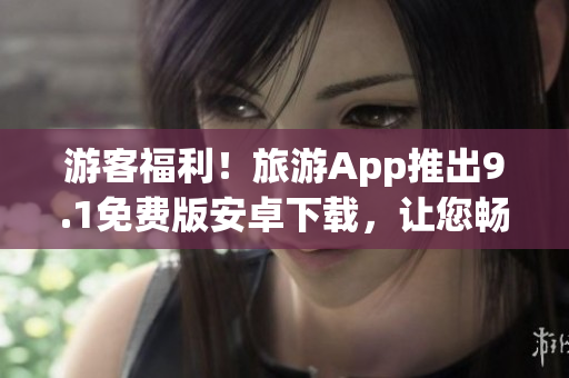 游客福利！旅游App推出9.1免费版安卓下载，让您畅游旅途