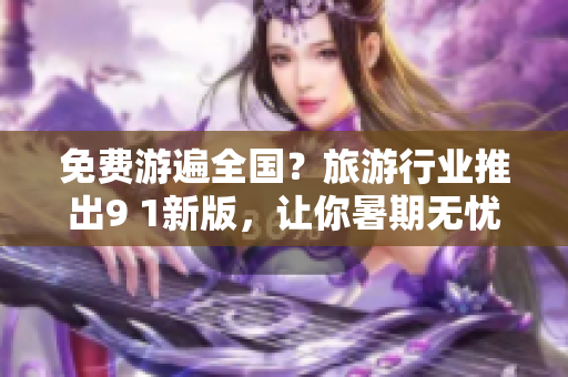 免费游遍全国？旅游行业推出9 1新版，让你暑期无忧