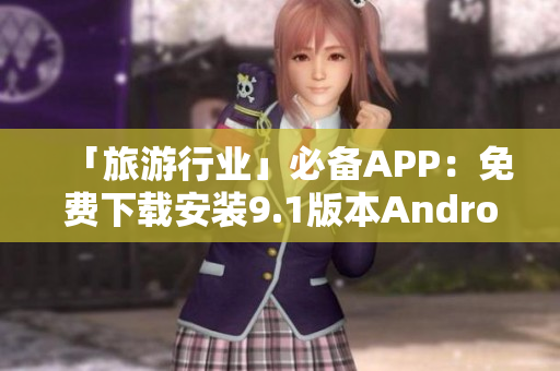 「旅游行业」必备APP：免费下载安装9.1版本Android