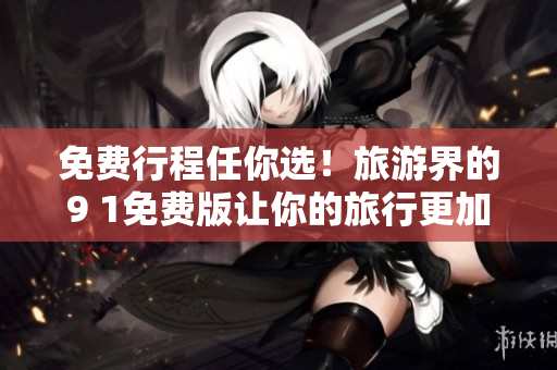 免费行程任你选！旅游界的9 1免费版让你的旅行更加便捷！