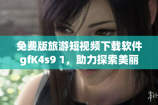 免费版旅游短视频下载软件gfK4s9 1，助力探索美丽风景