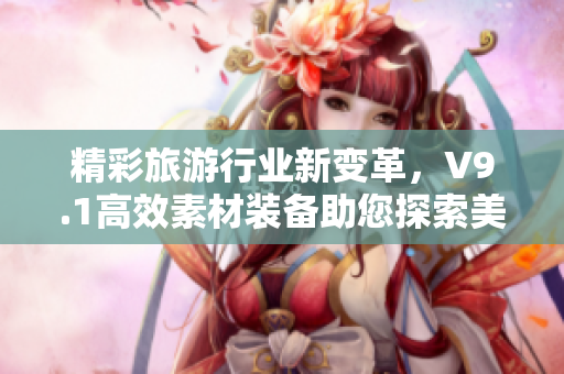 精彩旅游行业新变革，V9.1高效素材装备助您探索美景