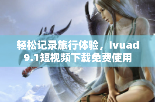 轻松记录旅行体验，Ivuad9.1短视频下载免费使用
