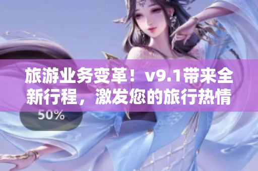 旅游业务变革！v9.1带来全新行程，激发您的旅行热情！