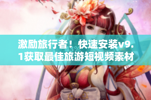 激励旅行者！快速安装v9.1获取最佳旅游短视频素材