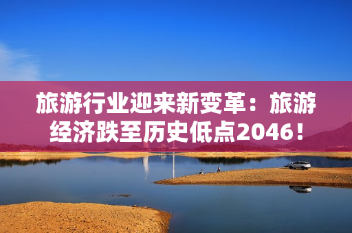 旅游行业迎来新变革：旅游经济跌至历史低点2046！