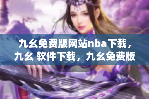 九幺免费版网站nba下载，九幺 软件下载，九幺免费版下载，九幺短视频软件安装免费版，九幺破解下载键接----b19tg0Ors62f