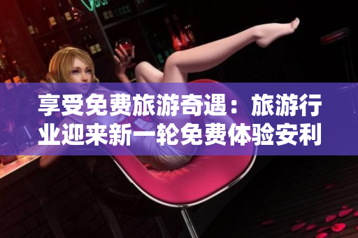 享受免费旅游奇遇：旅游行业迎来新一轮免费体验安利