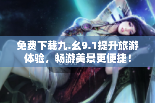免费下载九.幺9.1提升旅游体验，畅游美景更便捷！