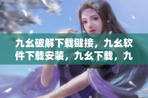九幺破解下载键接，九幺软件下载安装，九幺下载，九幺免费版下载安装，九幺免费版网站nba----noQ0lMJrO5x2