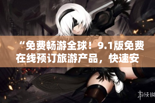 “免费畅游全球！9.1版免费在线预订旅游产品，快速安装，流畅体验！”