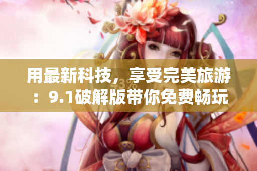 用最新科技，享受完美旅游：9.1破解版带你免费畅玩