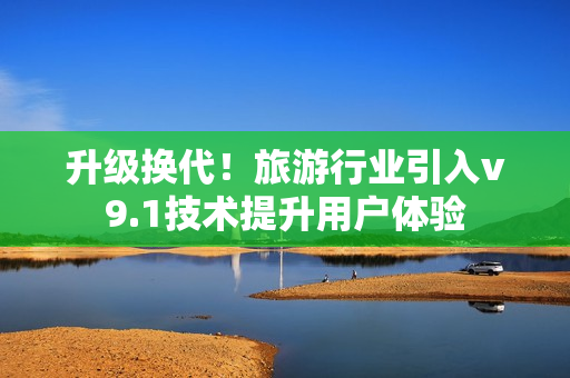 升级换代！旅游行业引入v9.1技术提升用户体验