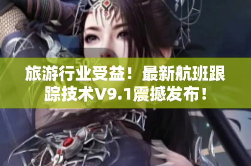 旅游行业受益！最新航班跟踪技术V9.1震撼发布！
