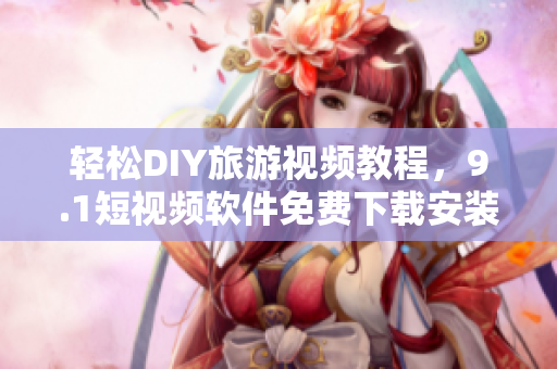 轻松DIY旅游视频教程，9.1短视频软件免费下载安装