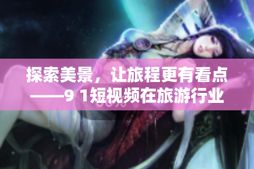 探索美景，让旅程更有看点——9 1短视频在旅游行业的应用