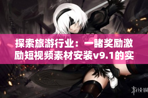 探索旅游行业：一睹奖励激励短视频素材安装v9.1的实用价值