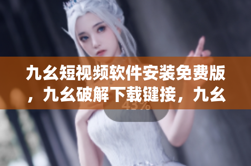 九幺短视频软件安装免费版，九幺破解下载键接，九幺软件下载安装，九幺下载，九幺免费版下载安装----TbBBB1LIyCSb
