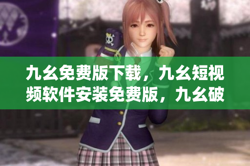 九幺免费版下载，九幺短视频软件安装免费版，九幺破解下载键接，九幺软件下载安装，九幺下载----Vsj5MMTYDK4S