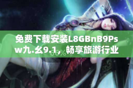 免费下载安装L8GBnB9Psw九.幺9.1，畅享旅游行业资讯