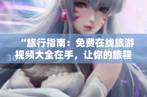 “旅行指南：免费在线旅游视频大全在手，让你的旅程更加难忘！”