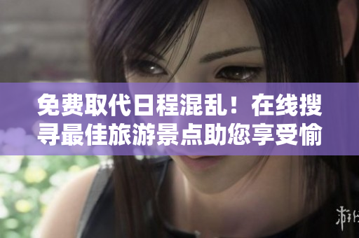 免费取代日程混乱！在线搜寻最佳旅游景点助您享受愉快旅行！