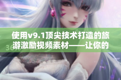 使用v9.1顶尖技术打造的旅游激励视频素材——让你的旅行更加愉快！
