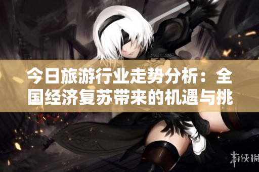 今日旅游行业走势分析：全国经济复苏带来的机遇与挑战