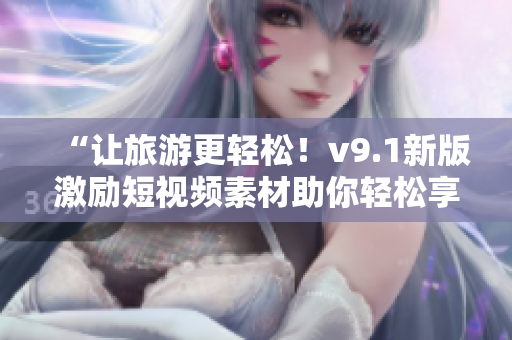 “让旅游更轻松！v9.1新版激励短视频素材助你轻松享受旅程”