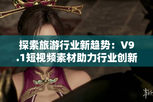 探索旅游行业新趋势：V9.1短视频素材助力行业创新