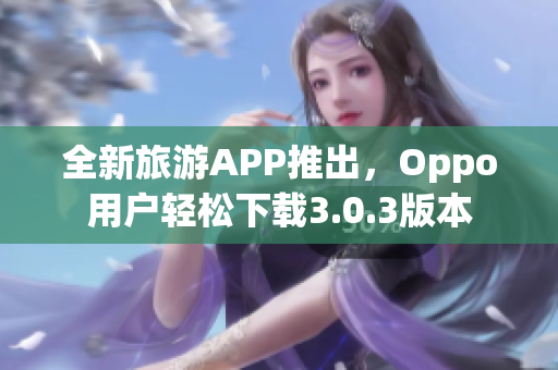 全新旅游APP推出，Oppo用户轻松下载3.0.3版本