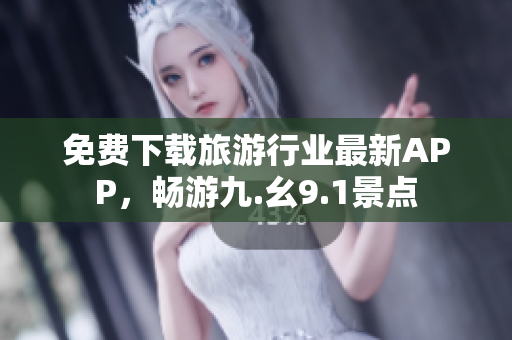 免费下载旅游行业最新APP，畅游九.幺9.1景点