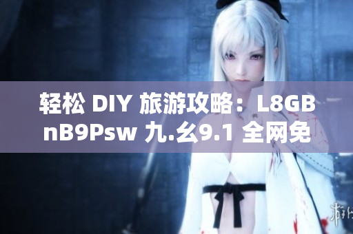 轻松 DIY 旅游攻略：L8GBnB9Psw 九.幺9.1 全网免费下载