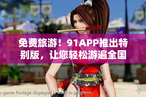 免费旅游！91APP推出特别版，让您轻松游遍全国